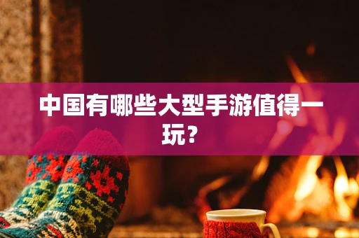 中国有哪些大型手游值得一玩？