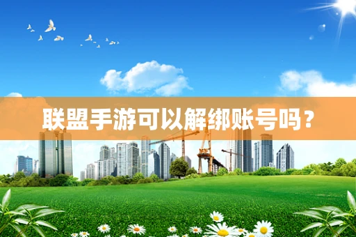 联盟手游可以解绑账号吗？