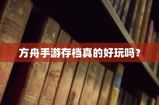 方舟手游存档真的好玩吗？