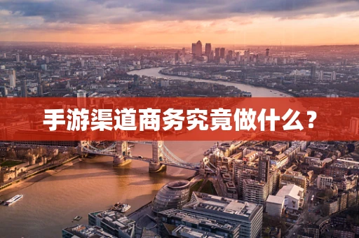 手游渠道商务究竟做什么？