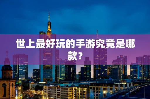 世上最好玩的手游究竟是哪款？