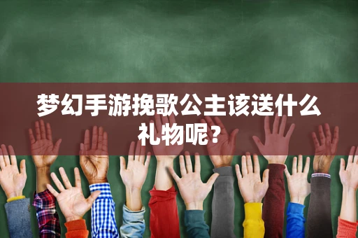 梦幻手游挽歌公主该送什么礼物呢？