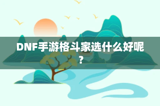 DNF手游格斗家选什么好呢？