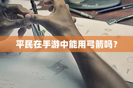 平民在手游中能用弓箭吗？