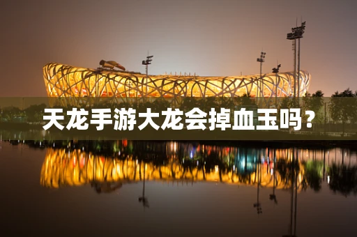 天龙手游大龙会掉血玉吗？