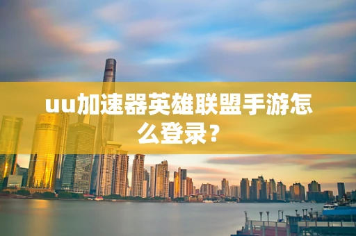 uu加速器英雄联盟手游怎么登录？