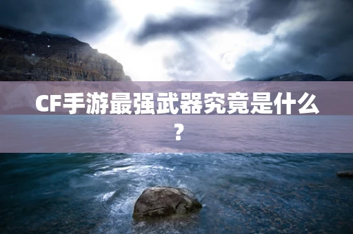 CF手游最强武器究竟是什么？