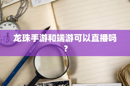 龙珠手游和端游可以直播吗？