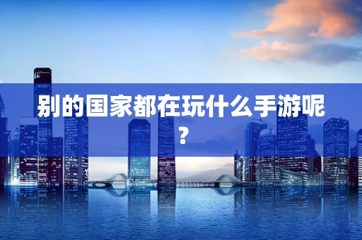 别的国家都在玩什么手游呢？