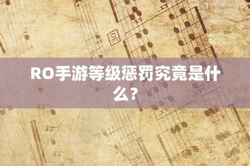 RO手游等级惩罚究竟是什么？