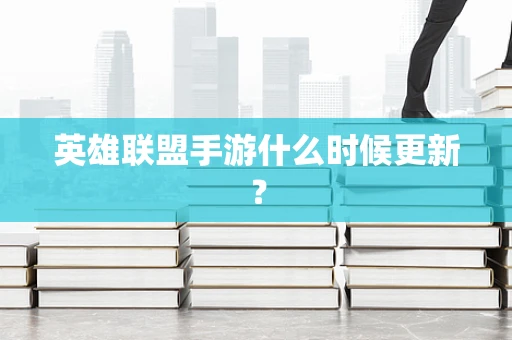 英雄联盟手游什么时候更新？