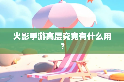 火影手游高层究竟有什么用？