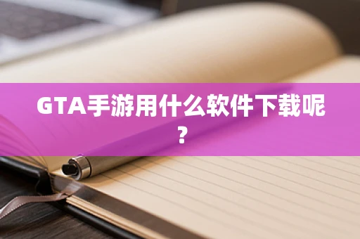 GTA手游用什么软件下载呢？