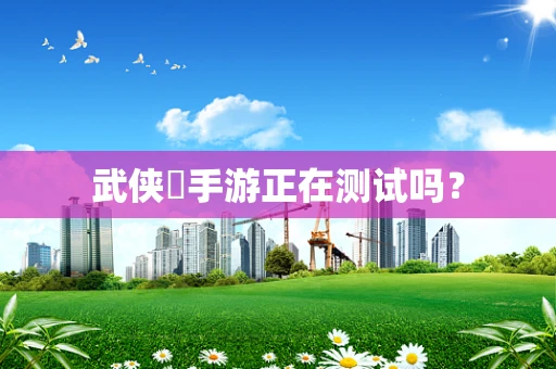 武侠乂手游正在测试吗？