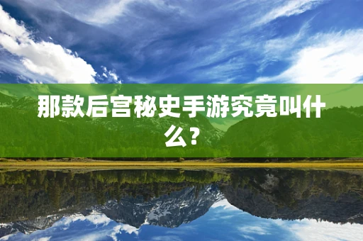 那款后宫秘史手游究竟叫什么？