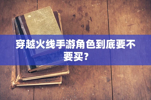 穿越火线手游角色到底要不要买？