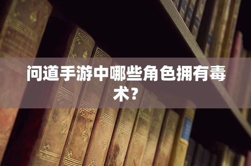 问道手游中哪些角色拥有毒术？