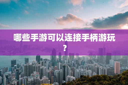 哪些手游可以连接手柄游玩？