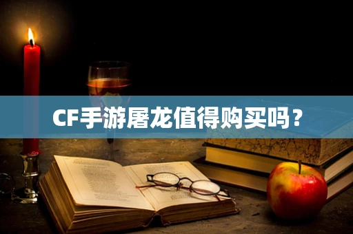 CF手游屠龙值得购买吗？