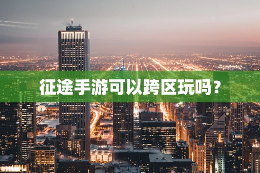 征途手游可以跨区玩吗？