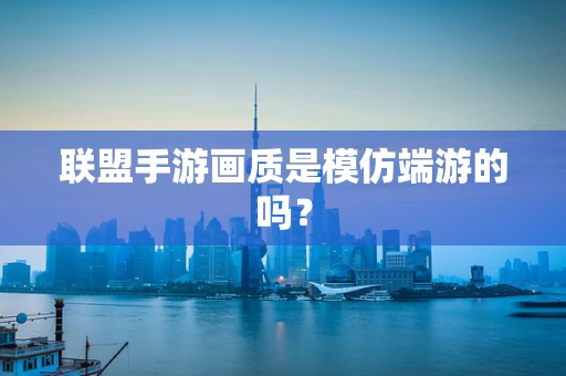 联盟手游画质是模仿端游的吗？