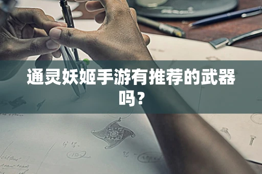 通灵妖姬手游有推荐的武器吗？