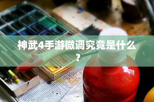 神武4手游微调究竟是什么？