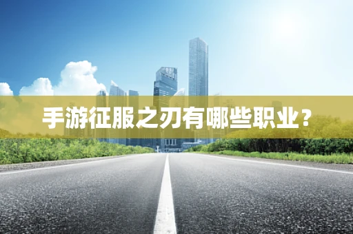 手游征服之刃有哪些职业？