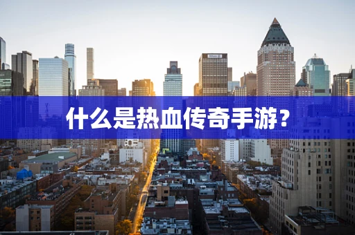 什么是热血传奇手游？