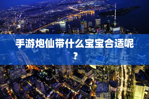 手游炮仙带什么宝宝合适呢？