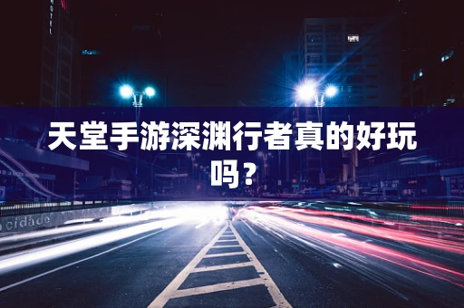 天堂手游深渊行者真的好玩吗？