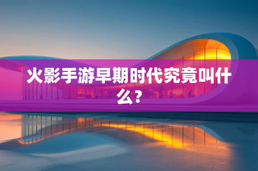 火影手游早期时代究竟叫什么？