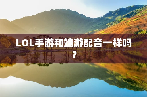 LOL手游和端游配音一样吗？