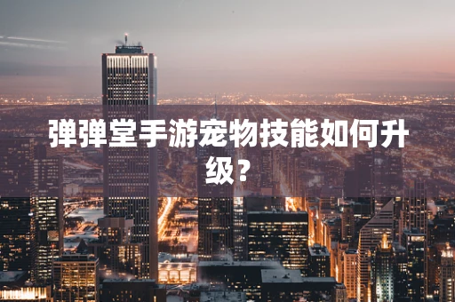 弹弹堂手游宠物技能如何升级？