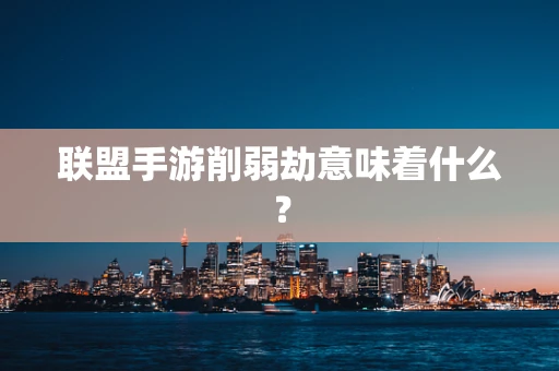 联盟手游削弱劫意味着什么？