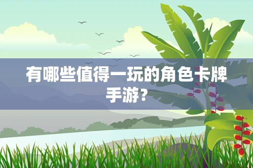 有哪些值得一玩的角色卡牌手游？
