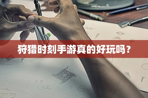 狩猎时刻手游真的好玩吗？