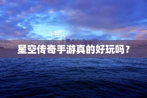 星空传奇手游真的好玩吗？
