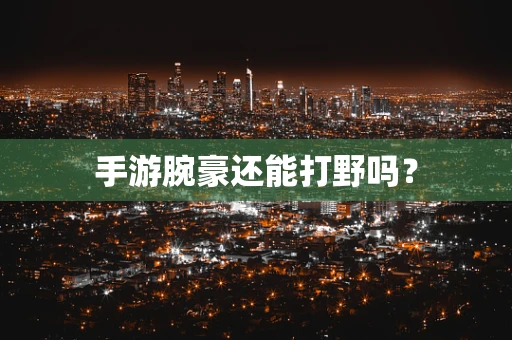 手游腕豪还能打野吗？