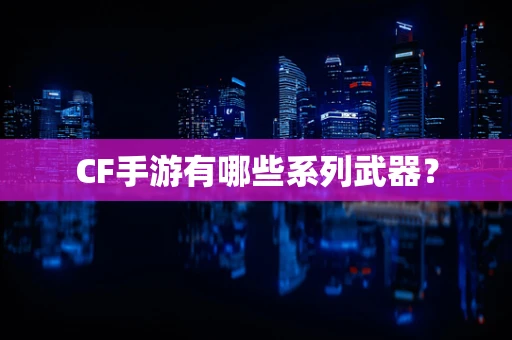 CF手游有哪些系列武器？
