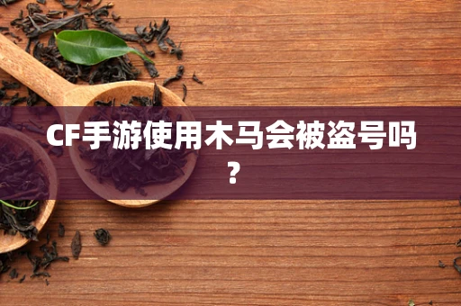 CF手游使用木马会被盗号吗？