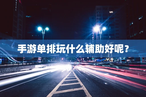 手游单排玩什么辅助好呢？