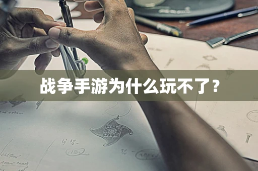 战争手游为什么玩不了？