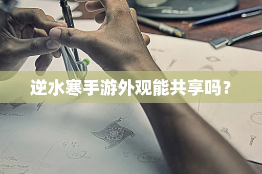 逆水寒手游外观能共享吗？