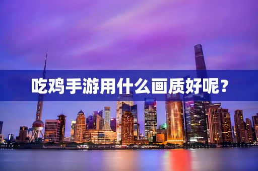 吃鸡手游用什么画质好呢？