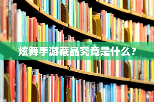 炫舞手游藏品究竟是什么？
