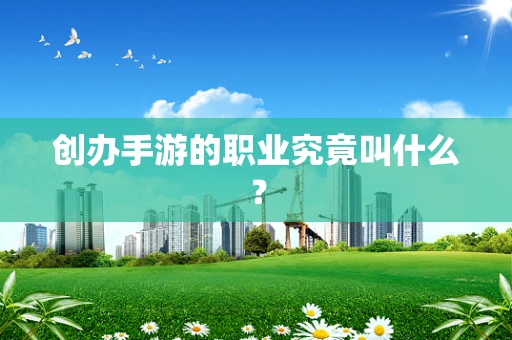 创办手游的职业究竟叫什么？