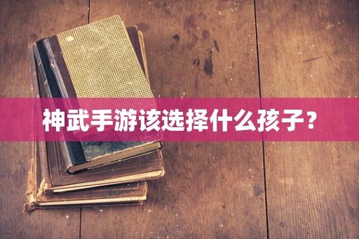 神武手游该选择什么孩子？