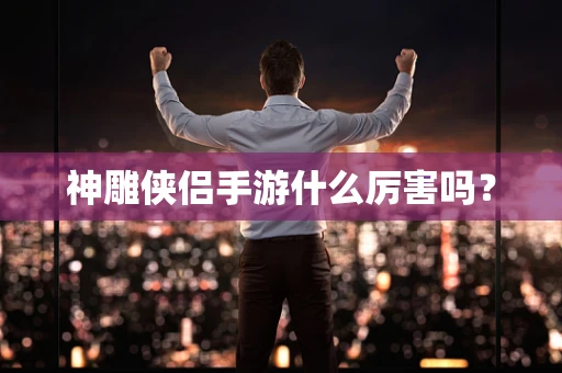神雕侠侣手游什么厉害吗？