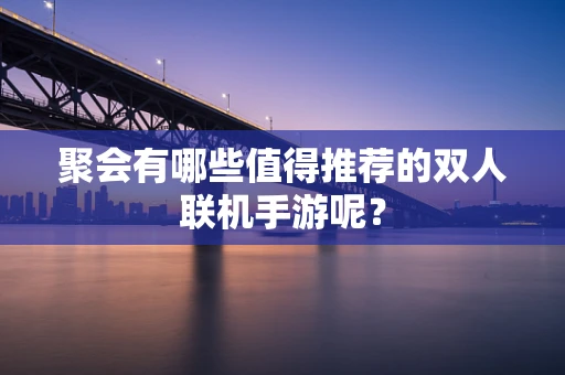 聚会有哪些值得推荐的双人联机手游呢？